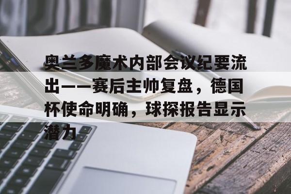 英雄联盟有礼投注-关于奥兰多魔术内部会议纪要流出——赛后主帅复盘，德国杯使命明确，球探报告显示潜力的信息
